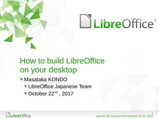 1
openSUSE.Asia Summit October 21-22, 2017
How to build LibreOffice
on your desktop
Masataka KONDO
LibreOffice Japanese Team
October 22nd
, 2017
 