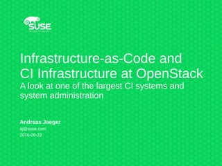 Infrastructure-as-Code and
CI Infrastructure at OpenStack
A look at one of the largest CI systems and
system administration
Andreas Jaeger
aj@suse.com
2016-06-23
 