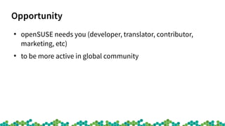 Opportunity
●
openSUSE needs you (developer, translator, contributor,
marketing, etc)
●
to be more active in global commun...