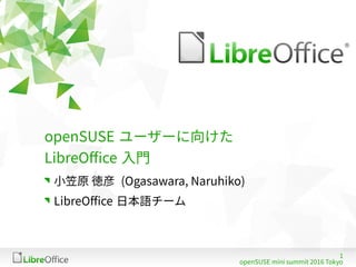 1
openSUSE mini summit 2016 Tokyo
openSUSE ユーザーに向けた
LibreOffice 入門
小笠原 徳彦 (Ogasawara, Naruhiko)
LibreOffice 日本語チーム
 
