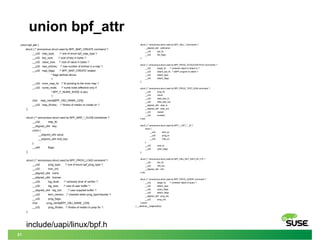 21
union bpf_attr
struct { /* anonymous struct used by BPF_OBJ_* commands */
__aligned_u64 pathname;
__u32 bpf_fd;
__u32 file_flags;
};
struct { /* anonymous struct used by BPF_PROG_ATTACH/DETACH commands */
__u32 target_fd; /* container object to attach to */
__u32 attach_bpf_fd; /* eBPF program to attach */
__u32 attach_type;
__u32 attach_flags;
};
struct { /* anonymous struct used by BPF_PROG_TEST_RUN command */
__u32 prog_fd;
__u32 retval;
__u32 data_size_in;
__u32 data_size_out;
__aligned_u64 data_in;
__aligned_u64 data_out;
__u32 repeat;
__u32 duration;
} test;
struct { /* anonymous struct used by BPF_*_GET_*_ID */
union {
__u32 start_id;
__u32 prog_id;
__u32 map_id;
};
__u32 next_id;
__u32 open_flags;
};
struct { /* anonymous struct used by BPF_OBJ_GET_INFO_BY_FD */
__u32 bpf_fd;
__u32 info_len;
__aligned_u64 info;
} info;
struct { /* anonymous struct used by BPF_PROG_QUERY command */
__u32 target_fd; /* container object to query */
__u32 attach_type;
__u32 query_flags;
__u32 attach_flags;
__aligned_u64 prog_ids;
__u32 prog_cnt;
} query;
} __attribute__((aligned(8)));
union bpf_attr {
struct { /* anonymous struct used by BPF_MAP_CREATE command */
__u32 map_type; /* one of enum bpf_map_type */
__u32 key_size; /* size of key in bytes */
__u32 value_size; /* size of value in bytes */
__u32 max_entries; /* max number of entries in a map */
__u32 map_flags; /* BPF_MAP_CREATE related
* flags defined above.
*/
__u32 inner_map_fd; /* fd pointing to the inner map */
__u32 numa_node; /* numa node (effective only if
* BPF_F_NUMA_NODE is set).
*/
char map_name[BPF_OBJ_NAME_LEN];
__u32 map_ifindex; /* ifindex of netdev to create on */
};
struct { /* anonymous struct used by BPF_MAP_*_ELEM commands */
__u32 map_fd;
__aligned_u64 key;
union {
__aligned_u64 value;
__aligned_u64 next_key;
};
__u64 flags;
};
struct { /* anonymous struct used by BPF_PROG_LOAD command */
__u32 prog_type; /* one of enum bpf_prog_type */
__u32 insn_cnt;
__aligned_u64 insns;
__aligned_u64 license;
__u32 log_level; /* verbosity level of verifier */
__u32 log_size; /* size of user buffer */
__aligned_u64 log_buf; /* user supplied buffer */
__u32 kern_version; /* checked when prog_type=kprobe */
__u32 prog_flags;
char prog_name[BPF_OBJ_NAME_LEN];
__u32 prog_ifindex; /* ifindex of netdev to prep for */
};
include/uapi/linux/bpf.h
 