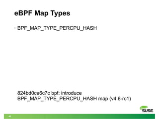 46
eBPF Map Types
• BPF_MAP_TYPE_PERCPU_HASH
824bd0ce6c7c bpf: introduce
BPF_MAP_TYPE_PERCPU_HASH map (v4.6-rc1)
 