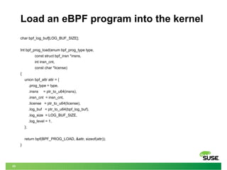 23
Load an eBPF program into the kernel
char bpf_log_buf[LOG_BUF_SIZE];
Int bpf_prog_load(enum bpf_prog_type type,
const s...
