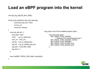 24
Load an eBPF program into the kernel
char bpf_log_buf[LOG_BUF_SIZE];
Int bpf_prog_load(enum bpf_prog_type type,
const s...