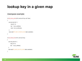 32
lookup key in a given map
Userspace example:
int bpf_lookup_elem(int fd, const void *key, void *value)
{
union bpf_attr...