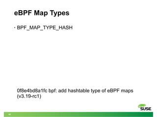 42
eBPF Map Types
• BPF_MAP_TYPE_HASH
0f8e4bd8a1fc bpf: add hashtable type of eBPF maps
(v3.19-rc1)
 