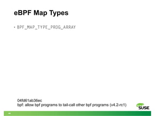 44
eBPF Map Types
• BPF_MAP_TYPE_PROG_ARRAY
04fd61ab36ec
bpf: allow bpf programs to tail-call other bpf programs (v4.2-rc1)
 