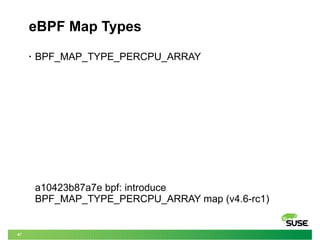 47
eBPF Map Types
• BPF_MAP_TYPE_PERCPU_ARRAY
a10423b87a7e bpf: introduce
BPF_MAP_TYPE_PERCPU_ARRAY map (v4.6-rc1)
 