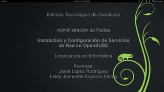 Instituto Tecnológico de Zacatecas
Administración de Redes
Instalación y Configuración de Servicios
de Red en OpenSUSE
Licenciatura en Informática

Alumnas:
Janet López Rodríguez
Leidy Jeannette Esparza Flores

 