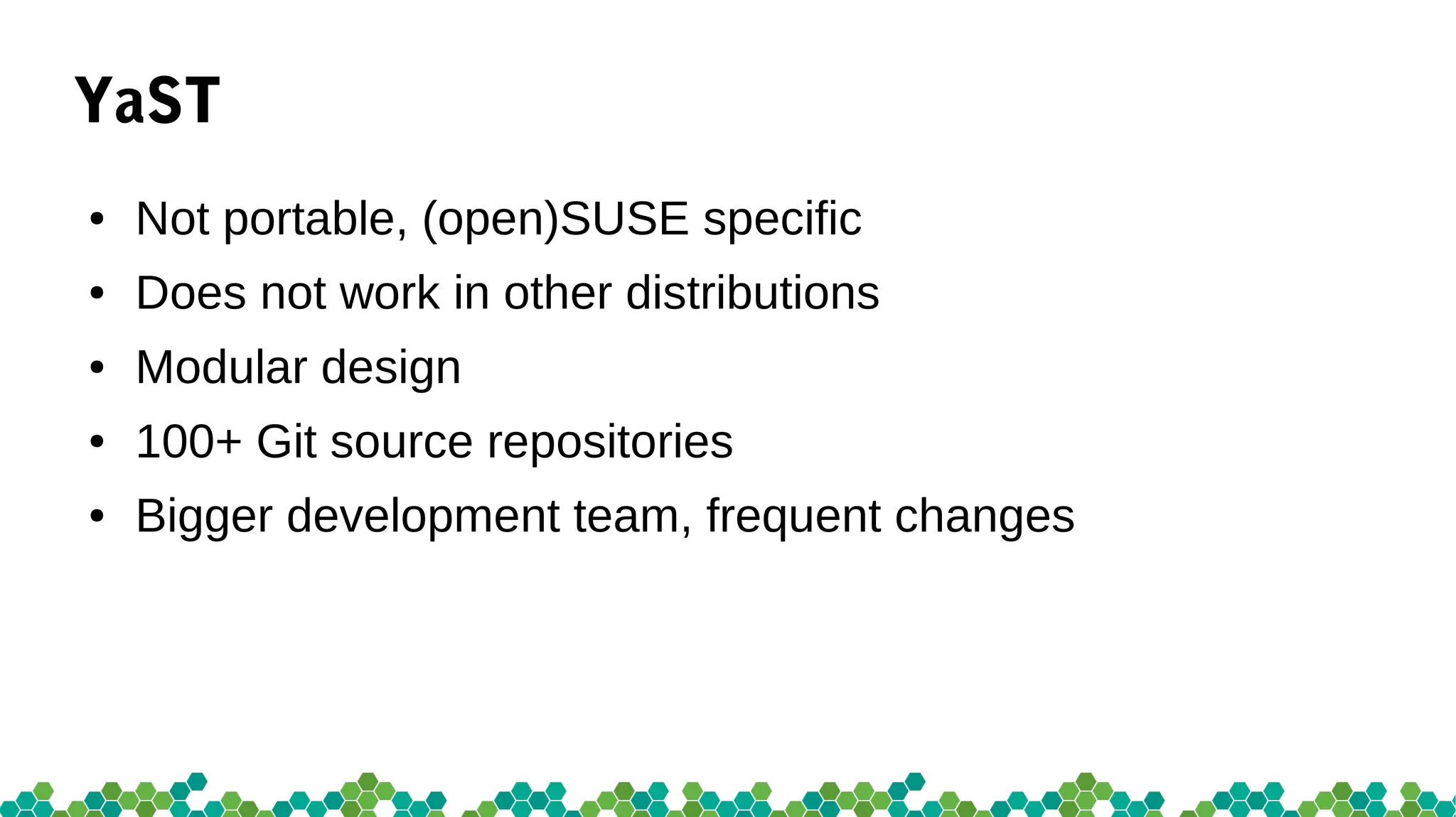 YaST
● Not portable, (open)SUSE specific
● Does not work in other distributions
● Modular design
● 100+ Git source repositories
● Bigger development team, frequent changes
 