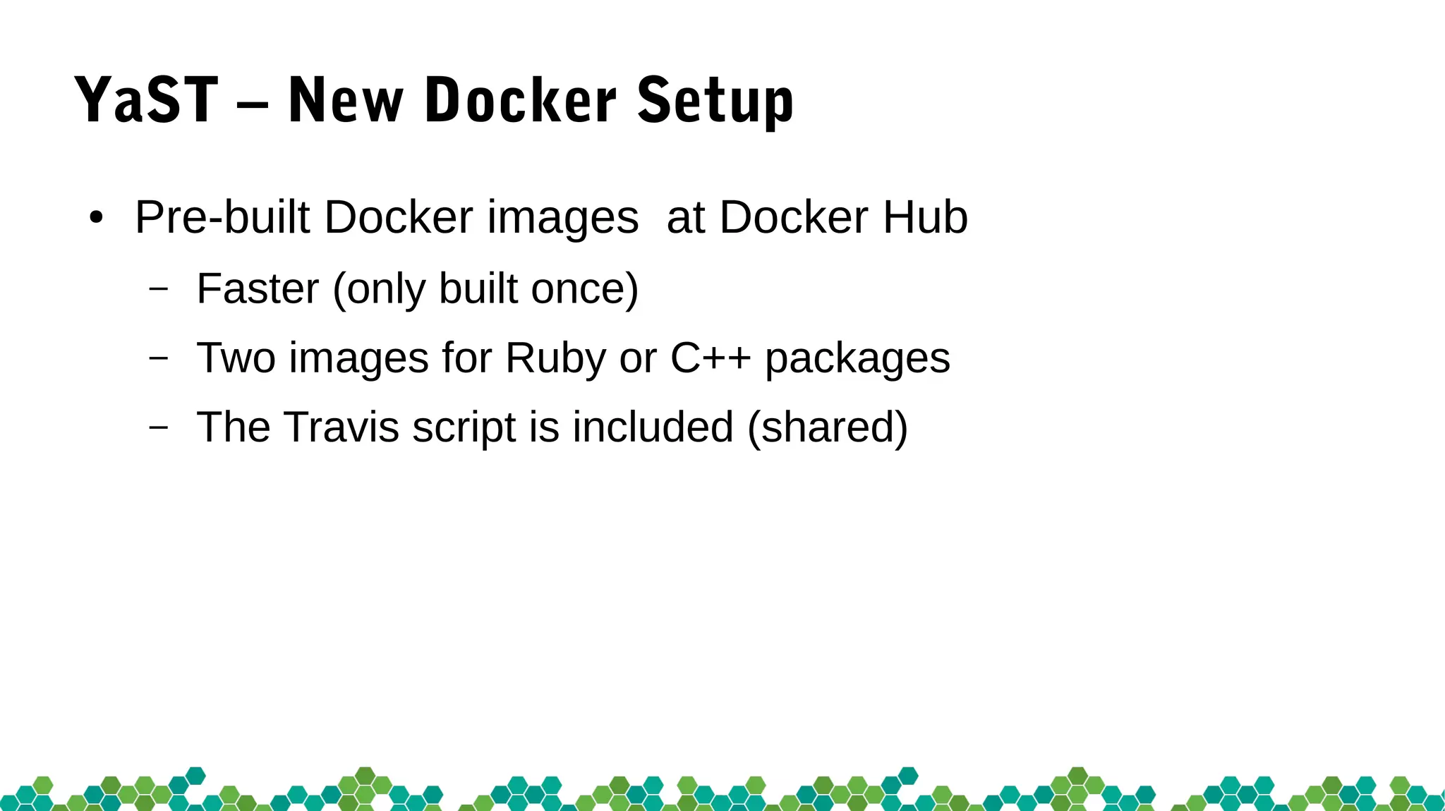 YaST – New Docker Setup
● Pre-built Docker images at Docker Hub
– Faster (only built once)
– Two images for Ruby or C++ packages
– The Travis script is included (shared)
 