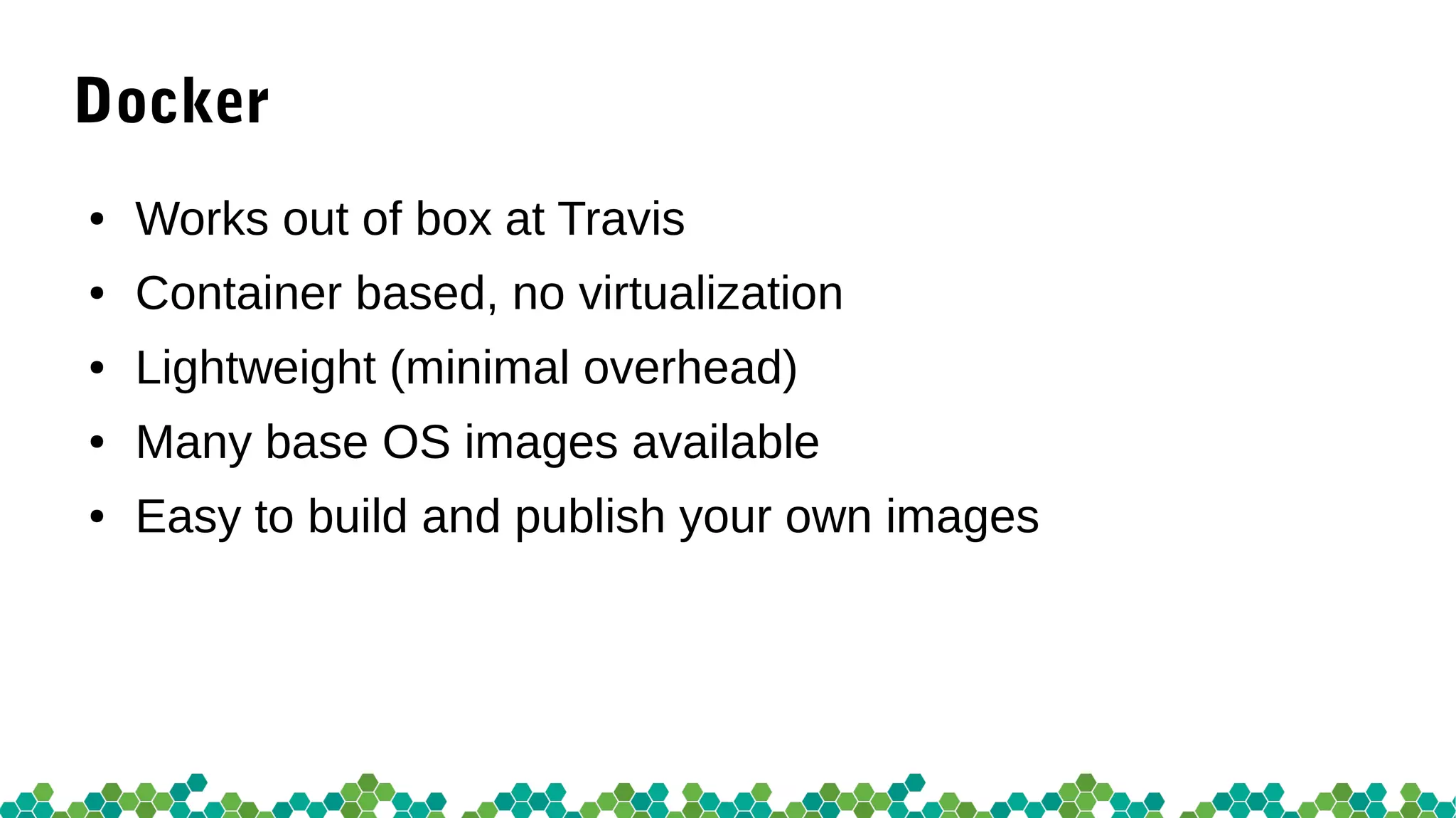 Docker
● Works out of box at Travis
● Container based, no virtualization
● Lightweight (minimal overhead)
● Many base OS images available
● Easy to build and publish your own images
 