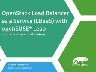 OpenStack Load Balancer
as a Service (LBaaS) with
openSUSE® Leap
an advanced service of Neutron
Saputro Aryulianto
saputroyulianto@gmail.com
 