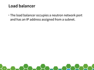 12
Load balancer
• The load balancer occupies a neutron network port
and has an IP address assigned from a subnet.
 