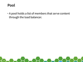 14
Pool
• A pool holds a list of members that serve content
through the load balancer.
 