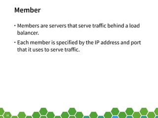 15
Member
• Members are servers that serve traffic behind a load
balancer.
• Each member is specified by the IP address and port
that it uses to serve traffic.
 