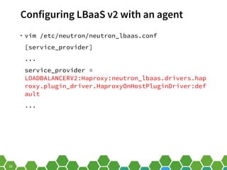 21
Configuring LBaaS v2 with an agent
• vim /etc/neutron/neutron_lbaas.conf
[service_provider]
...
service_provider =
LOADBALANCERV2:Haproxy:neutron_lbaas.drivers.hap
roxy.plugin_driver.HaproxyOnHostPluginDriver:def
ault
...
 