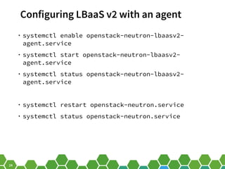24
Configuring LBaaS v2 with an agent
• systemctl enable openstack-neutron-lbaasv2-
agent.service
• systemctl start openstack-neutron-lbaasv2-
agent.service
• systemctl status openstack-neutron-lbaasv2-
agent.service
• systemctl restart openstack-neutron.service
• systemctl status openstack-neutron.service
 