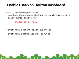 25
Enable LBaaS on Horizon Dashboard
• cat /srv/www/openstack-
dashboard/openstack_dashboard/local/local_settin
gs.py |grep enable_lb
• 'enable_lb': True,
• systemctl restart apache2.service
• systemctl status apache2.service
 