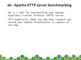 28
ab - Apache HTTP server benchmarking
• ab is a tool for benchmarking your Apache
Hypertext Transfer Protocol (HTTP) server.
• This especially shows you how many requests per
second your Apache installation is capable of
serving.
 