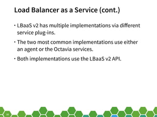 10
Load Balancer as a Service (cont.)
• LBaaS v2 has multiple implementations via different
service plug-ins.
• The two mo...