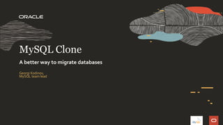 Georgi Kodinov,
MySQL team lead
MySQL Clone
A better way to migrate databases
 