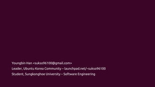 Youngbin Han <sukso96100@gmail.com>
Leader, Ubuntu Korea Community – launchpad.net/~sukso96100
Student, Sungkonghoe University – Software Engineering
 