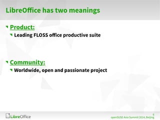 6 
openSUSE Asia Summit 2014, Beijing 
LibreOffice has two meanings 
Product: 
Leading FLOSS office productive suite 
Community: 
Worldwide, open and passionate project 
 