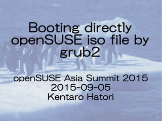 Booting directly
openSUSE iso file by
grub2
openSUSE Asia Summit 2015
2015-09-05
Kentaro Hatori
 