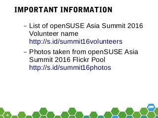 43
– List of openSUSE Asia Summit 2016
Volunteer name
http://s.id/summit16volunteers
– Photos taken from openSUSE Asia
Summit 2016 Flickr Pool
http://s.id/summit16photos
IMPORTANT INFORMATION
 