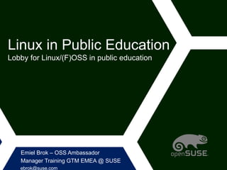 Linux in Public Education
Lobby for Linux/(F)OSS in public education
Emiel Brok – OSS Ambassador
Manager Training GTM EMEA @ SUSE
ebrok@suse.com
 