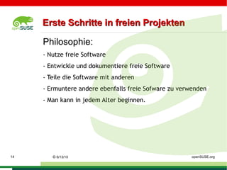 Der Begriff openSOURCE deckt nur zwei der 4 Freiheiten ab. * Freiheit die Software für jeden Zweck zu nutzen,  * den Quellcode zu erlangen und ihn zu studieren,  * den Quellcode zu verändern und  * diesen mit anderen zu teilen. ©   9/16/09   Sascha Manns openSUSE.org 