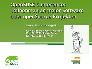 OpenSUSE Conference: Teilnehmen an freier Software oder openSource Projekten Sascha Manns aka 'saigkill' OpenSUSE Member/Ambassador OpenSUSE Marketing Team OpenSUSE BuildService Get it ! Discover it ! Create it ! 