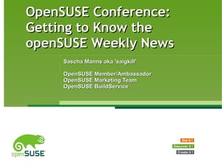OpenSUSE Conference: Getting to Know the openSUSE Weekly News Sascha Manns aka 'saigkill' OpenSUSE Member/Ambassador OpenSUSE Marketing Team OpenSUSE BuildService Get it ! Discover it ! Create it ! 