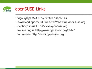 openSUSE Links
     • Siga @openSUSE no twitter e identi.ca
     • Download openSUSE via http://software.opensuse.org
     • Conheça mais http://www.opensuse.org
     • Na sua língua http://www.opensuse.org/pt-br/
     • Informe-se http://news.opensuse.org




     © July 29, 2011 Novell Inc.
12
 