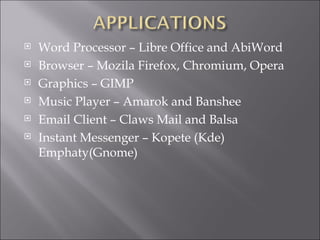 Word Processor – Libre Office and AbiWord Browser – Mozila Firefox, Chromium, Opera Graphics – GIMP Music Player – Amarok and Banshee Email Client – Claws Mail and Balsa Instant Messenger – Kopete (Kde) Emphaty(Gnome) 