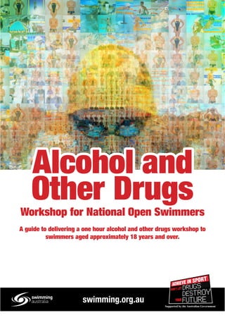 Alcohol and
Other DrugsWorkshop for National Open Swimmers
A guide to delivering a one hour alcohol and other drugs workshop to
swimmers aged approximately 18 years and over.
Alcohol and
Other Drugs
swimming.org.au
 