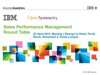 © 2013 IBM Corporation
22 April 2013, Monday | Shangri-la Hotel, Perak
Room, Basement 2, Kuala Lumpur
Sales Performance Management
Round Table
 