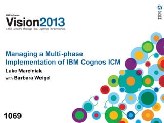 Managing a Multi-phase
Implementation of IBM Cognos ICM
Luke Marciniak
with Barbara Weigel
1069
 