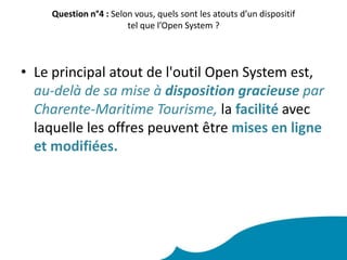 Question n°3 : Si vous avez bénéficié d’un accès à un outil Open Pro, vous semble-t-il adapté à votre secteur d’activité ? Nous avons utilisé l'outil Open Pro Billetterie qui était parfaitement adapté à notre statut de site de visite, car les différentes options nous permettaient de proposer des billets avec des tarifs différents selon les tranches d'âges ou les périodes de l'année.