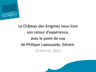 Le Château des Enigmes nous livre  son retour d’expérience,  avec le point de vue  de Philippe Lapouyade, Gérant. 10 février 2011 