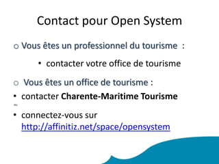 Contact pour Open SystemVous êtes un professionnel du tourisme  : contacter votre office de tourismeVous êtes un office de tourisme : contacter Charente-Maritime Tourisme  ou connectez-vous sur http://affinitiz.net/space/opensystem