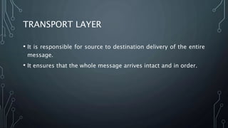 TRANSPORT LAYER
• It is responsible for source to destination delivery of the entire
message.
• It ensures that the whole message arrives intact and in order.
 