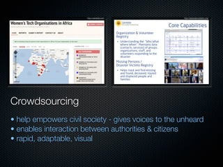 http://ushahidi.com/          http://sahanafoundation.org/




Crowdsourcing
• help empowers civil society - gives voices to the unheard
• enables interaction between authorities & citizens
• rapid, adaptable, visual
 