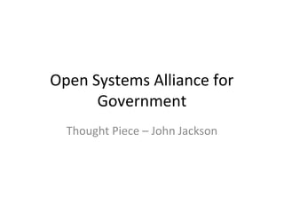 Open Systems Alliance for
Government
Thought Piece – John Jackson

 