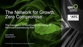 © 2019 Open Systems. All rights reserved. Proprietary & Confidential.
The Network for Growth.
Zero Compromise.
The Importance Of Continuous Monitoring To
Minimize Cybersecurity Risk
Dave Martin
October 2019
 