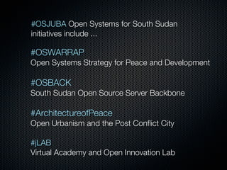 #OSJUBA Open Systems for South Sudan
initiatives include ...

#OSWARRAP
Open Systems Strategy for Peace and Development

#OSBACK
South Sudan Open Source Server Backbone

#ArchitectureofPeace
Open Urbanism and the Post Conﬂict City
#jLAB
Virtual Academy and Open Innovation Lab

 