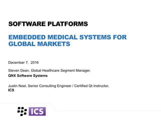 December 7, 2016
SOFTWARE PLATFORMS
EMBEDDED MEDICAL SYSTEMS FOR
GLOBAL MARKETS
Steven Dean, Global Healthcare Segment Manager,
QNX Software Systems
Justin Noel, Senior Consulting Engineer / Certified Qt Instructor,
ICS
 