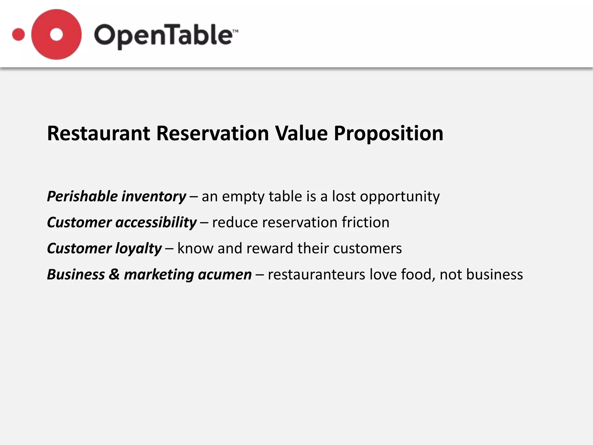 Restaurant Reservation Value Proposition
Perishable inventory – an empty table is a lost opportunity
Customer accessibility – reduce reservation friction
Customer loyalty – know and reward their customers
Business & marketing acumen – restauranteurs love food, not business
 