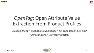 graph
product
KDD 2018
OpenTag: Open Attribute Value
Extraction From Product Profiles
Guineng Zheng*, Subhabrata MukherjeeΔ, Xin Luna DongΔ, FeiFei Li*
ΔAmazon.com, *University of Utah
1
 